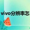 vivo分辨率怎么調（vivo分辨率在哪里設置）