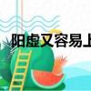 陽虛又容易上火怎么辦（容易上火怎么辦）
