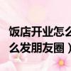 飯店開業怎么發朋友圈吸引客人（飯店開業怎么發朋友圈）
