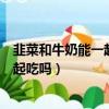 韭菜和牛奶能一起吃嗎貨些隔多少嗎時間（韭菜和牛奶能一起吃嗎）