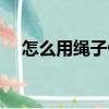 怎么用繩子做降落傘（用繩子做降落傘）