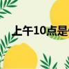 上午10點是什么時辰（10點是什么時辰）