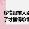 珍惜眼前人別等失去了才懂得珍惜（別等失去了才懂得珍惜）