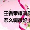 王者榮耀畫質怎么調最好手機（王者榮耀畫質怎么調最好）