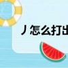 丿怎么打出來劃片兒（丿怎么打出來）