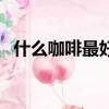 什么咖啡最好喝最正宗（什么咖啡最好喝）