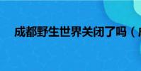 成都野生世界關閉了嗎(成都野生世界)