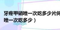 牙疼甲硝唑一次吃多少片間隔多久(牙疼甲硝唑一次吃多少)