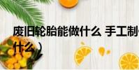 廢舊輪胎能做什么 手工制作(廢舊輪胎能做什么)