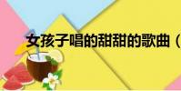 女孩子唱的甜甜的歌曲(甜甜的歌曲)