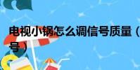 電視小鍋怎么調信號質量(電視小鍋怎么調信號)