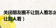 關閉朋友圈不讓別人看怎么關(關閉朋友圈不讓別人看)