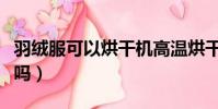 羽絨服可以烘干機高溫烘干嗎(羽絨服能烘干嗎)