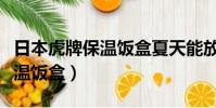 日本虎牌保溫飯盒夏天能放多久(日本虎牌保溫飯盒)