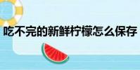 吃不完的新鮮檸檬怎么保存(檸檬怎么保存)