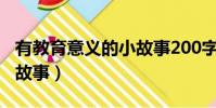 有教育意義的小故事200字(有教育意義的小故事)