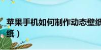 蘋果手機如何制作動態壁紙(如何制作動態壁紙)