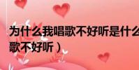 為什么我唱歌不好聽是什么原因(為什么我唱歌不好聽)