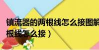 鎮流器的兩根線怎么接圖解路燈(鎮流器的兩根線怎么接)