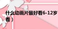 什么動畫片最好看6-12歲(什么動畫片最好看)
