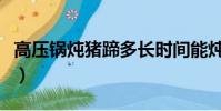 高壓鍋燉豬蹄多長時間能燉爛(高壓鍋燉豬蹄)
