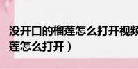 沒開口的榴蓮怎么打開視頻教程(沒開口的榴蓮怎么打開)