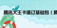 騰訊大王卡退訂基礎包(騰訊大王卡退訂)