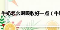 牛奶怎么喝吸收好一點(牛奶怎么喝吸收好)