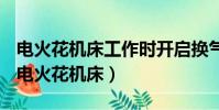 電火花機床工作時開啟換氣扇的目的是什么(電火花機床)