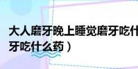 大人磨牙晚上睡覺磨牙吃什么藥(晚上睡覺磨牙吃什么藥)