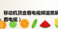 移動機頂盒看電視頻道黑屏(移動機頂盒如何看電視)