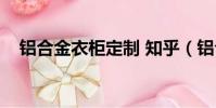 鋁合金衣柜定制 知乎(鋁合金衣柜定制)
