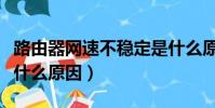 路由器網速不穩定是什么原因(網速不穩定是什么原因)