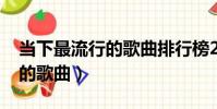 當下最流行的歌曲排行榜2023(當下最流行的歌曲)