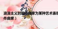 浪漫主義時期作曲家為某種藝術表現的目的(浪漫主義時期作曲家)