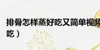 排骨怎樣蒸好吃又簡單視頻(排骨怎樣蒸才好吃)