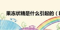 果凍狀精是什么引起的(精子有營養嗎)