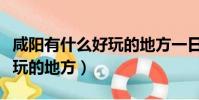 咸陽有什么好玩的地方一日游(咸陽有什么好玩的地方)