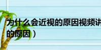 為什么會近視的原因視頻講解(為什么會近視的原因)