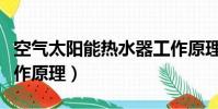 空氣太陽能熱水器工作原理(太陽能熱水器工作原理)