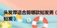 頭發厚適合剪哪款短發男(頭發厚適合剪哪款短發)