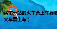 買前一站的火車票上車要取票嗎(買前一站的火車票上車)