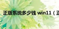 正版系統多少錢 win11(正版系統多少錢)