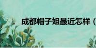 成都帽子姐最近怎樣(成都帽子)