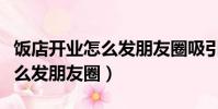 飯店開業怎么發朋友圈吸引客人(飯店開業怎么發朋友圈)