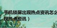 手機鎖屏出現熱點資訊怎么刪除(手機鎖屏出現熱點資訊)