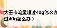 大王卡流量超過40g怎么辦啊(大王卡流量超過40g怎么辦)