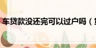 車貸款沒還完可以過戶嗎(貸款車能過戶嗎)