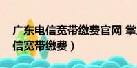 廣東電信寬帶繳費官網 掌上營業廳(廣東電信寬帶繳費)