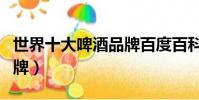 世界十大啤酒品牌百度百科(世界十大啤酒品牌)